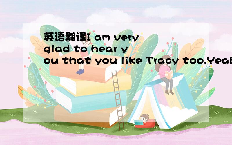 英语翻译I am very glad to hear you that you like Tracy too.Yeah