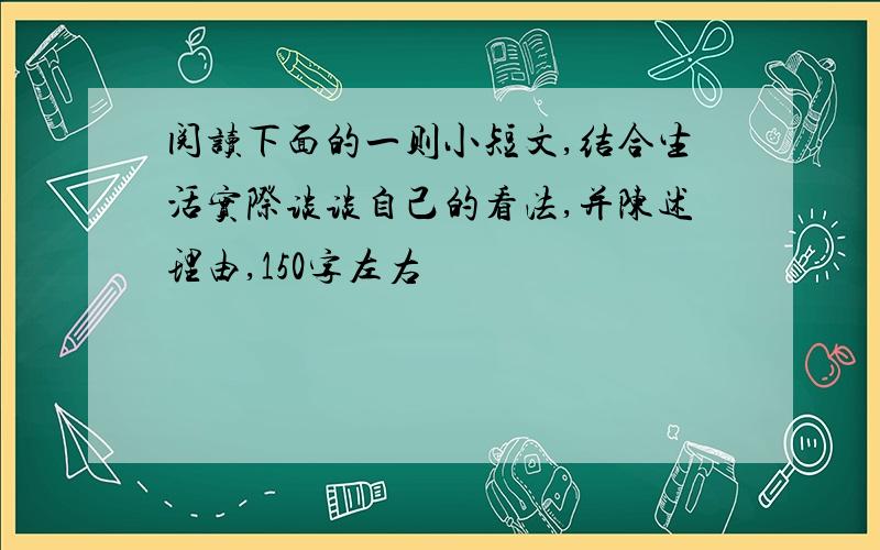 阅读下面的一则小短文,结合生活实际谈谈自己的看法,并陈述理由,150字左右