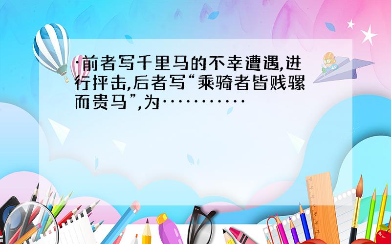 ·前者写千里马的不幸遭遇,进行抨击,后者写“乘骑者皆贱骡而贵马”,为···········