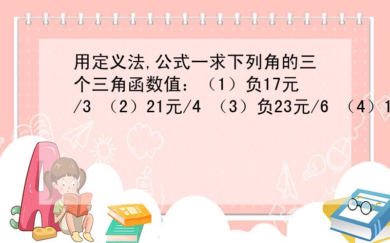 用定义法,公式一求下列角的三个三角函数值：（1）负17元/3 （2）21元/4 （3）负23元/6 （4）1500度..