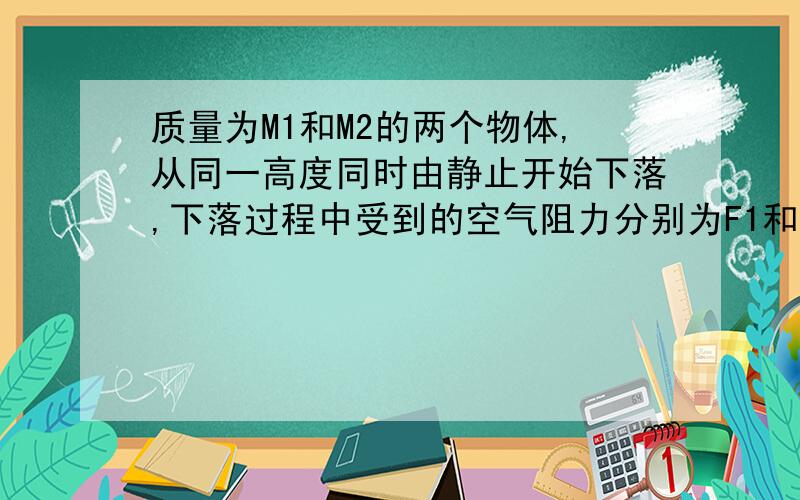 质量为M1和M2的两个物体,从同一高度同时由静止开始下落,下落过程中受到的空气阻力分别为F1和F2