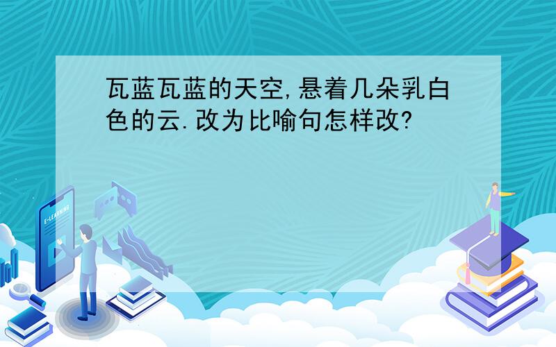 瓦蓝瓦蓝的天空,悬着几朵乳白色的云.改为比喻句怎样改?