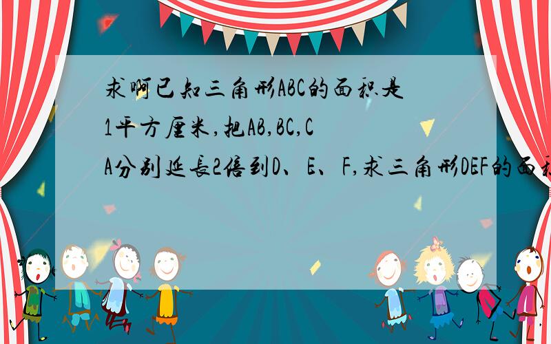 求啊已知三角形ABC的面积是1平方厘米,把AB,BC,CA分别延长2倍到D、E、F,求三角形DEF的面积.