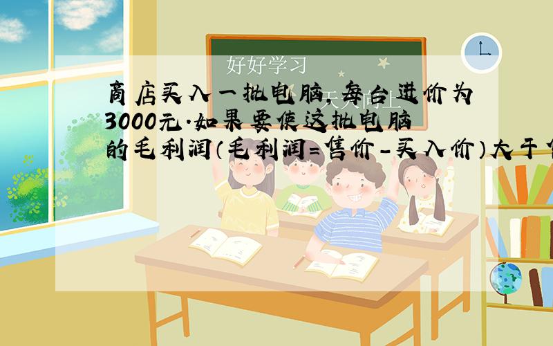 商店买入一批电脑,每台进价为3000元.如果要使这批电脑的毛利润（毛利润=售价-买入价）大于售价的10%,