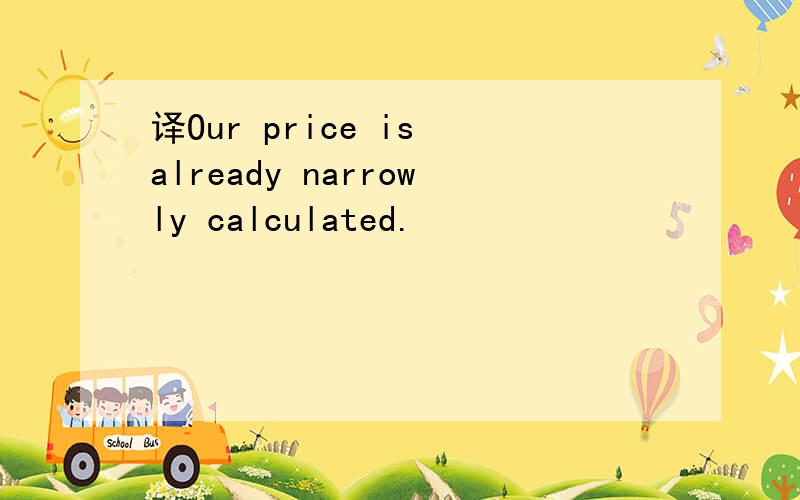 译Our price is already narrowly calculated.