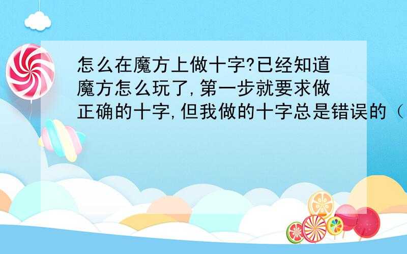 怎么在魔方上做十字?已经知道魔方怎么玩了,第一步就要求做正确的十字,但我做的十字总是错误的（十字的4个边块所对应的侧面的