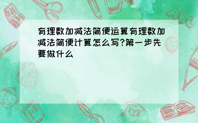 有理数加减法简便运算有理数加减法简便计算怎么写?第一步先要做什么