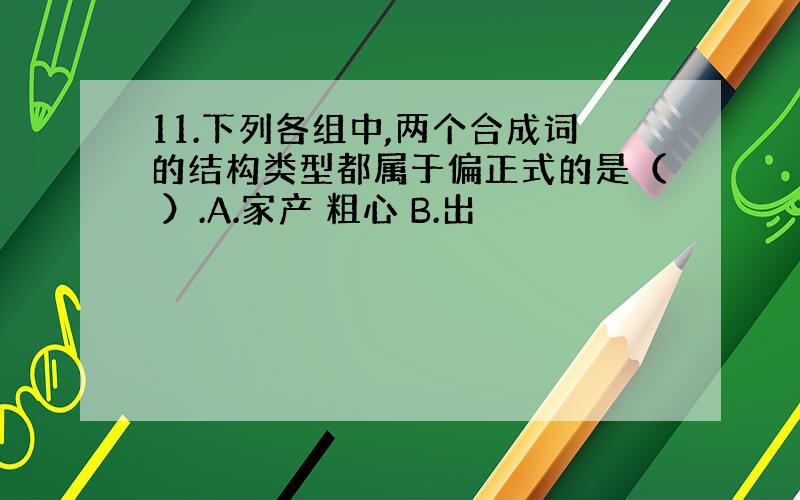 11.下列各组中,两个合成词的结构类型都属于偏正式的是（ ）.A.家产 粗心 B.出