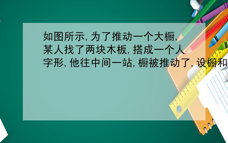 如图所示,为了推动一个大橱,某人找了两块木板,搭成一个人字形,他往中间一站,橱被推动了,设橱和墙壁间的距离为s,两木板的