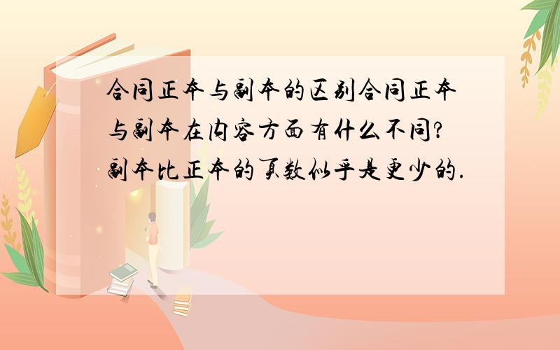 合同正本与副本的区别合同正本与副本在内容方面有什么不同?副本比正本的页数似乎是更少的.