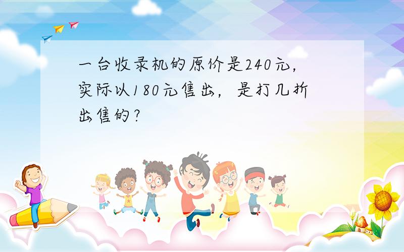 一台收录机的原价是240元，实际以180元售出，是打几折出售的？