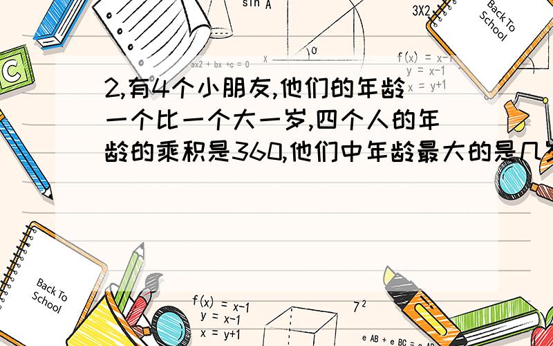 2,有4个小朋友,他们的年龄一个比一个大一岁,四个人的年龄的乘积是360,他们中年龄最大的是几岁?