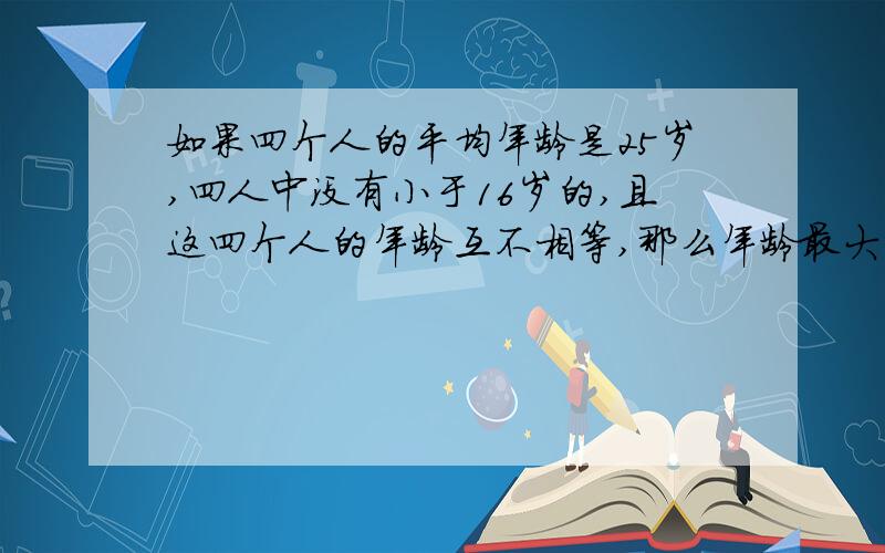 如果四个人的平均年龄是25岁,四人中没有小于16岁的,且这四个人的年龄互不相等,那么年龄最大的是几岁