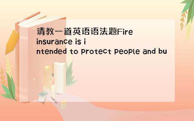 请教一道英语语法题Fire insurance is intended to protect people and bu