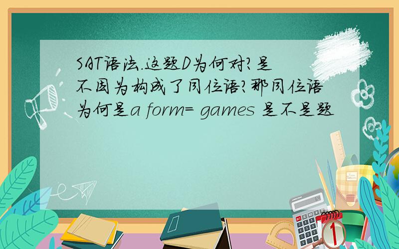 SAT语法.这题D为何对?是不因为构成了同位语?那同位语为何是a form= games 是不是题