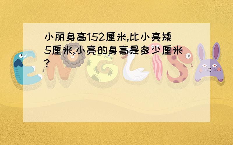 小丽身高152厘米,比小亮矮5厘米,小亮的身高是多少厘米?