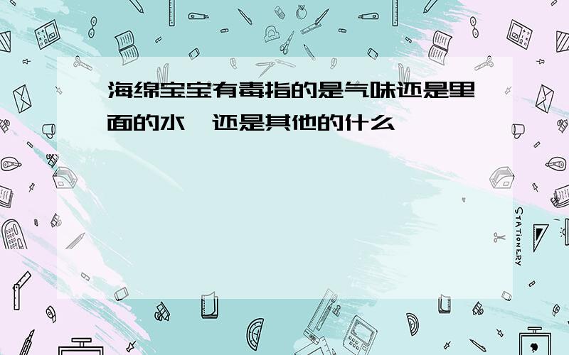 海绵宝宝有毒指的是气味还是里面的水,还是其他的什么