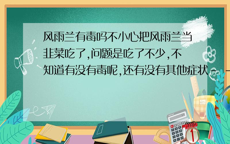 风雨兰有毒吗不小心把风雨兰当韭菜吃了,问题是吃了不少,不知道有没有毒呢,还有没有其他症状- -