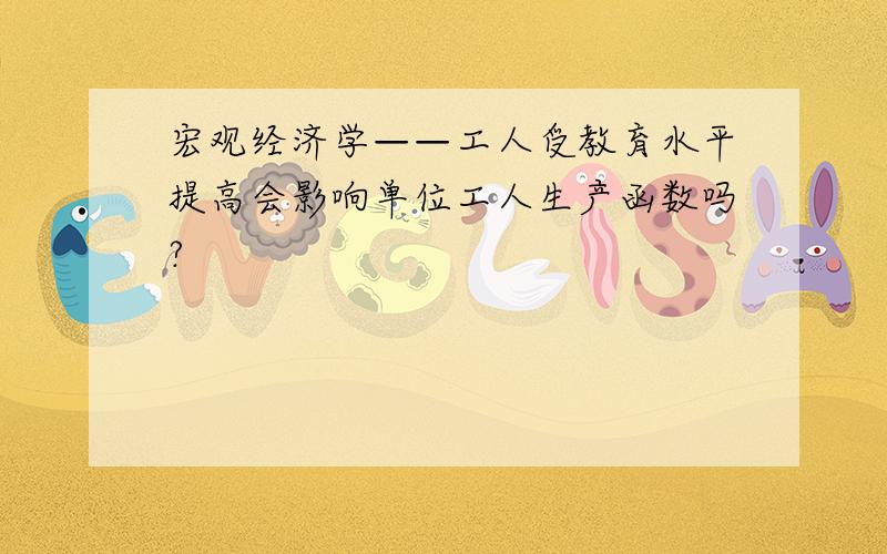 宏观经济学——工人受教育水平提高会影响单位工人生产函数吗?