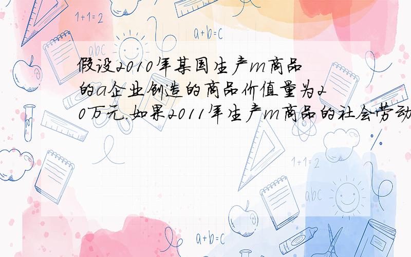 假设2010年某国生产m商品的a企业创造的商品价值量为20万元.如果2011年生产m商品的社会劳动生产率提高25%,而生