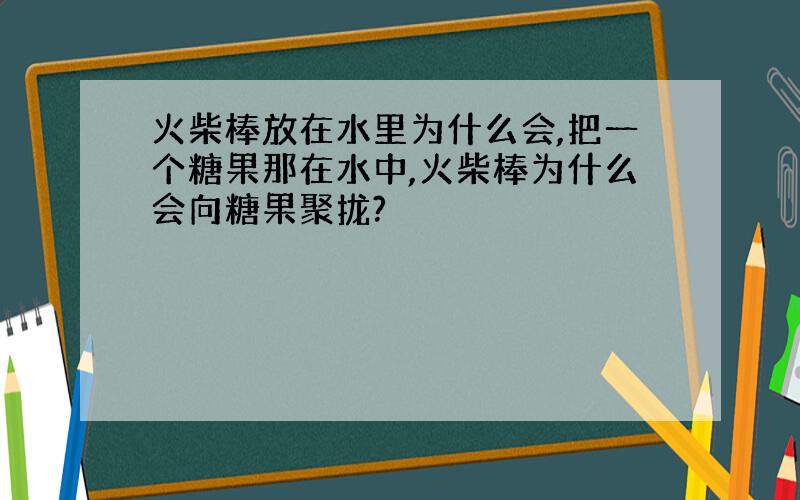 火柴棒放在水里为什么会,把一个糖果那在水中,火柴棒为什么会向糖果聚拢?