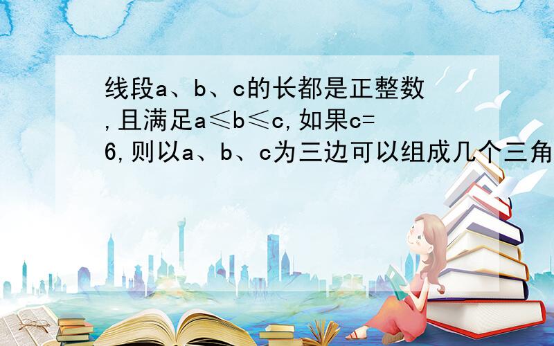 线段a、b、c的长都是正整数,且满足a≤b≤c,如果c=6,则以a、b、c为三边可以组成几个三角形?分别写出它们的边长.