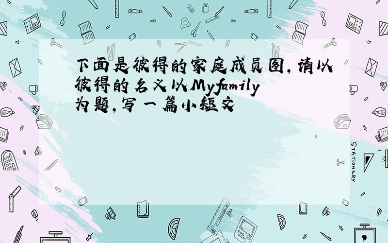 下面是彼得的家庭成员图,请以彼得的名义以Myfamily为题,写一篇小短文