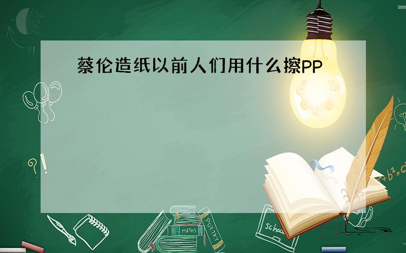 蔡伦造纸以前人们用什么擦PP