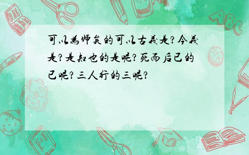 可以为师矣的可以古义是?今义是?是知也的是呢?死而后已的已呢?三人行的三呢?