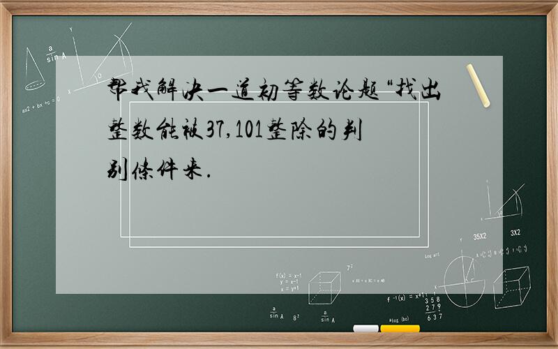 帮我解决一道初等数论题“找出整数能被37,101整除的判别条件来.