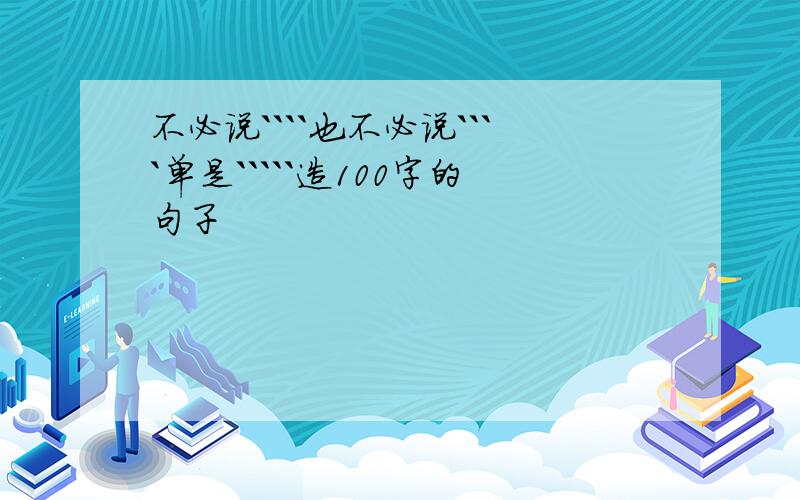 不必说````也不必说````单是`````造100字的句子