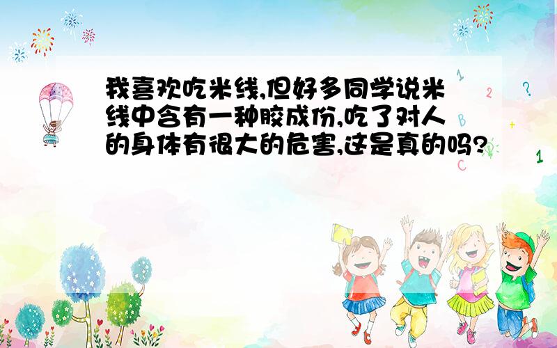 我喜欢吃米线,但好多同学说米线中含有一种胶成份,吃了对人的身体有很大的危害,这是真的吗?