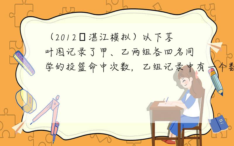 （2012•湛江模拟）以下茎叶图记录了甲、乙两组各四名同学的投篮命中次数，乙组记录中有一个数据模糊，无法确认，在图中以X