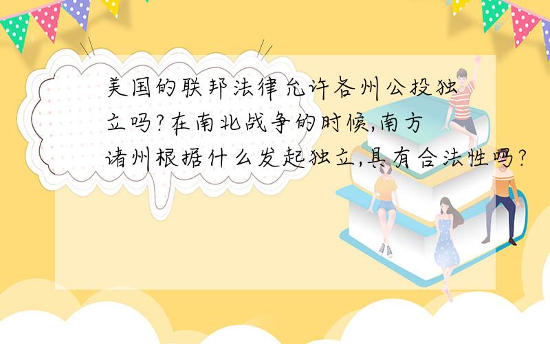 美国的联邦法律允许各州公投独立吗?在南北战争的时候,南方诸州根据什么发起独立,具有合法性吗?