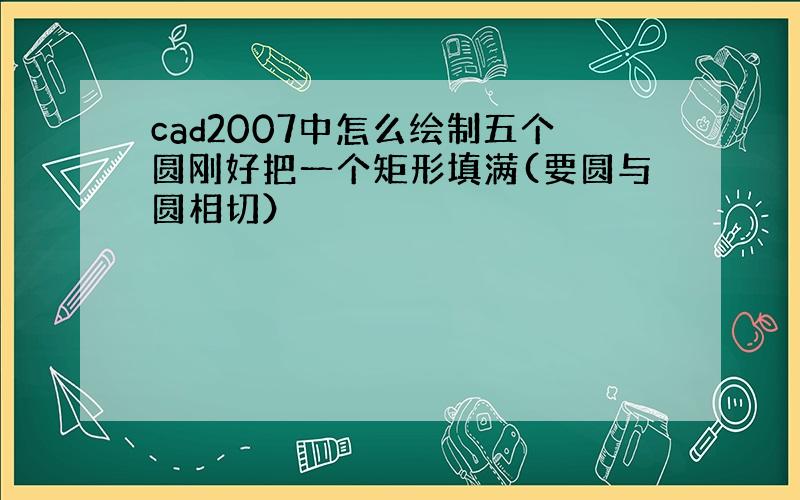 cad2007中怎么绘制五个圆刚好把一个矩形填满(要圆与圆相切）