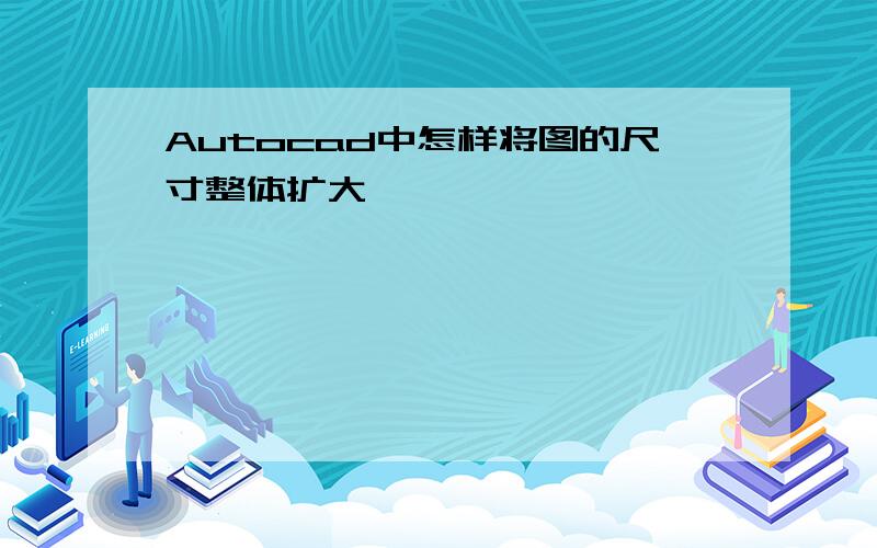 Autocad中怎样将图的尺寸整体扩大