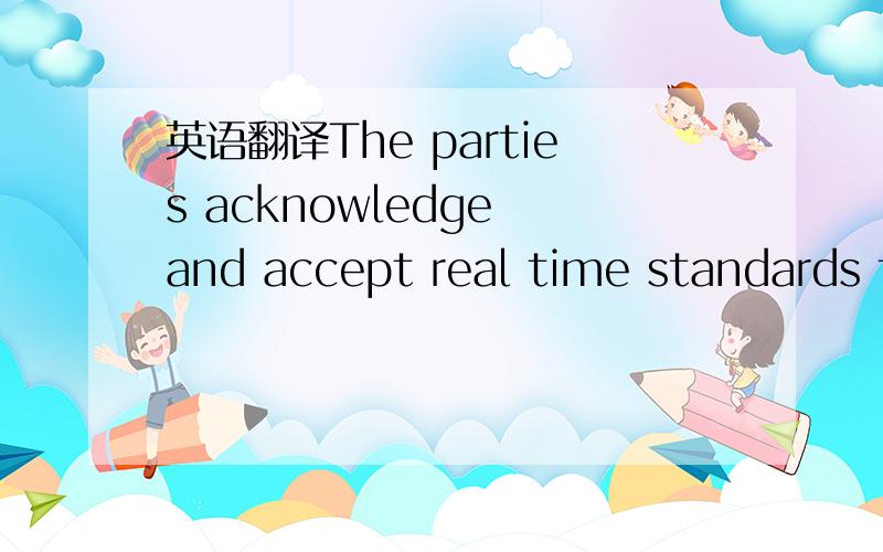 英语翻译The parties acknowledge and accept real time standards f