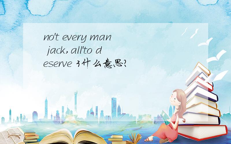 no't every man jack,all'to deserve 3什么意思?