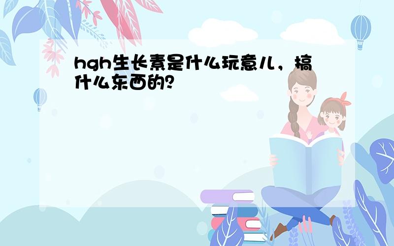 hgh生长素是什么玩意儿，搞什么东西的？