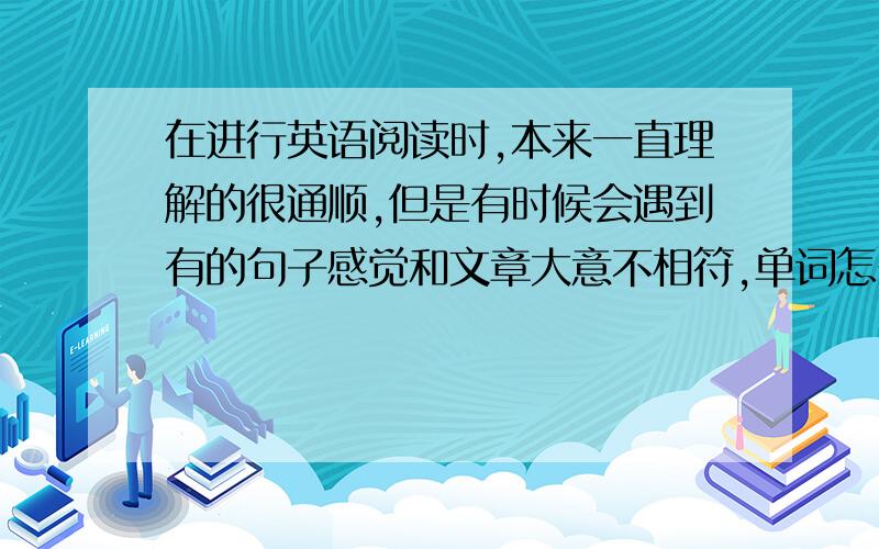 在进行英语阅读时,本来一直理解的很通顺,但是有时候会遇到有的句子感觉和文章大意不相符,单词怎么