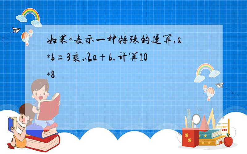 如果*表示一种特殊的运算,a*b=3乘以a+b,计算10*8