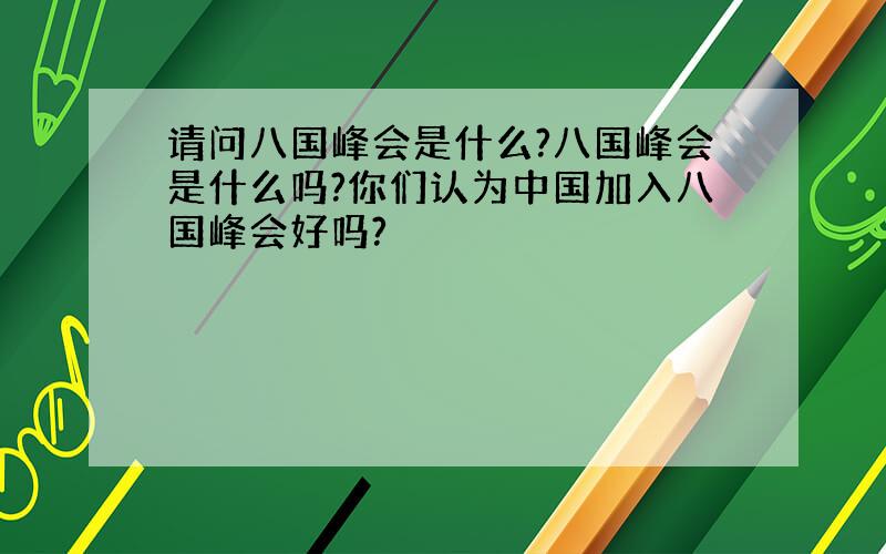 请问八国峰会是什么?八国峰会是什么吗?你们认为中国加入八国峰会好吗?