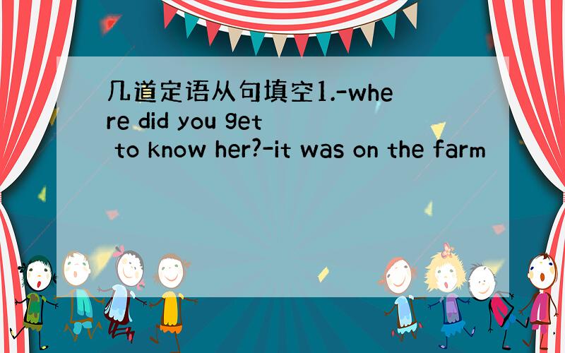 几道定语从句填空1.-where did you get to know her?-it was on the farm