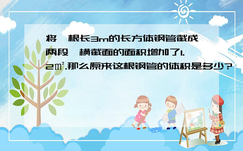 将一根长3m的长方体钢管截成两段,横截面的面积增加了1.2㎡.那么原来这根钢管的体积是多少?