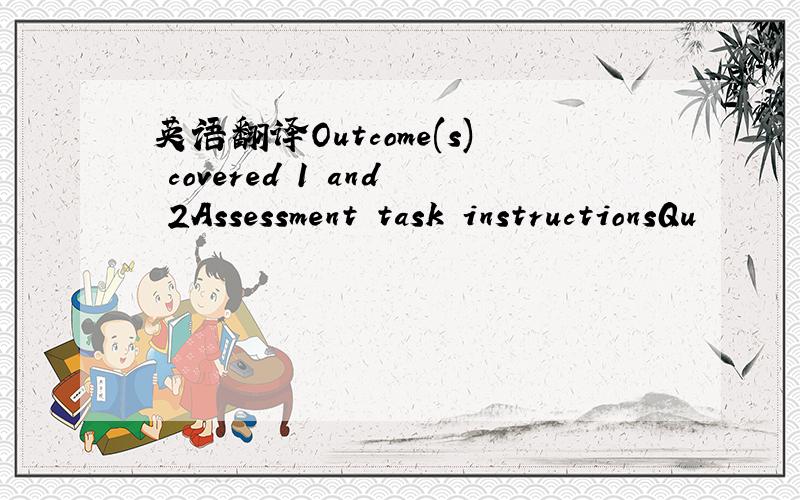 英语翻译Outcome(s) covered 1 and 2Assessment task instructionsQu