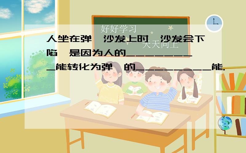 人坐在弹簧沙发上时,沙发会下陷,是因为人的________能转化为弹簧的________能.