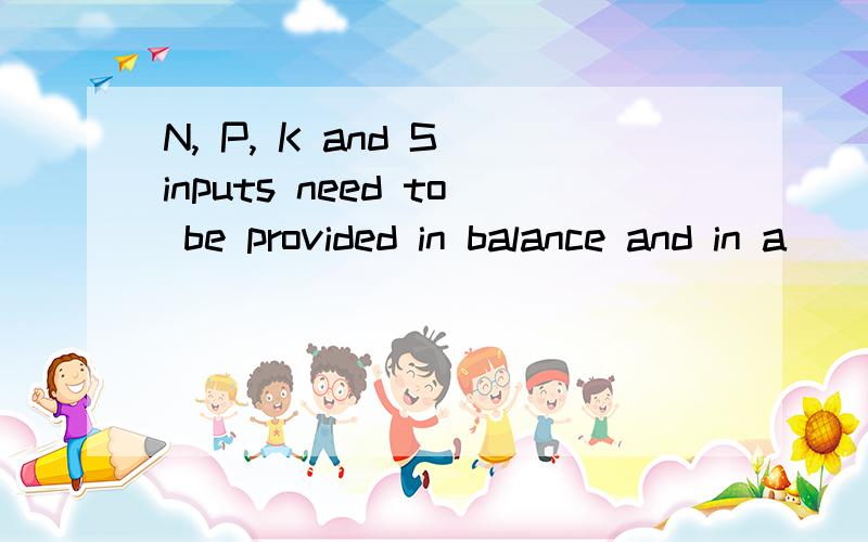 N, P, K and S inputs need to be provided in balance and in a