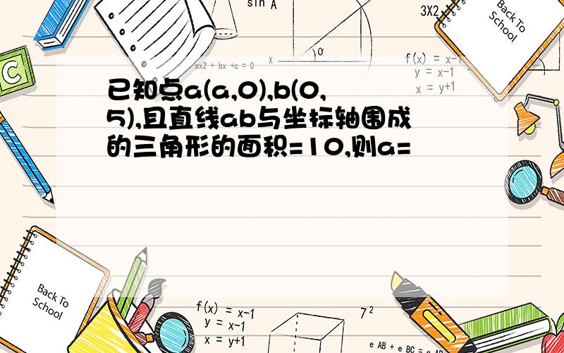 已知点a(a,0),b(0,5),且直线ab与坐标轴围成的三角形的面积=10,则a=