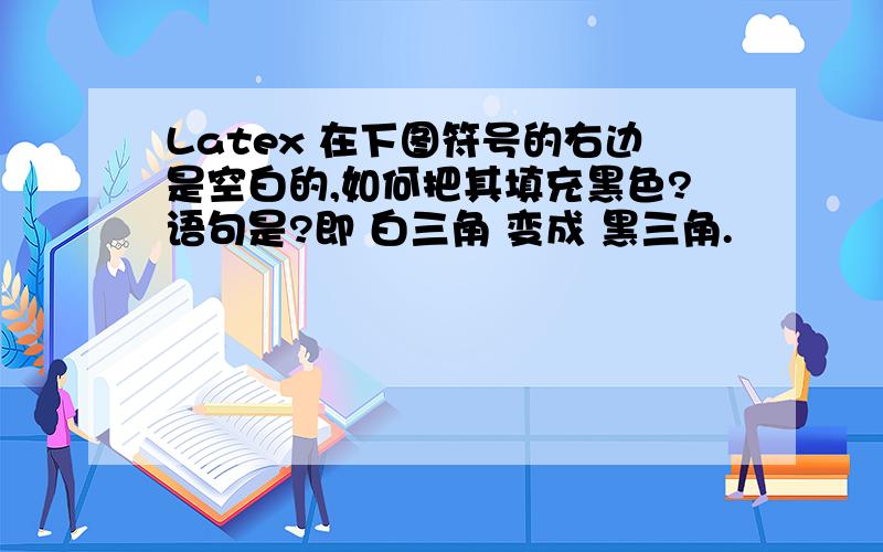 Latex 在下图符号的右边是空白的,如何把其填充黑色?语句是?即 白三角 变成 黑三角.