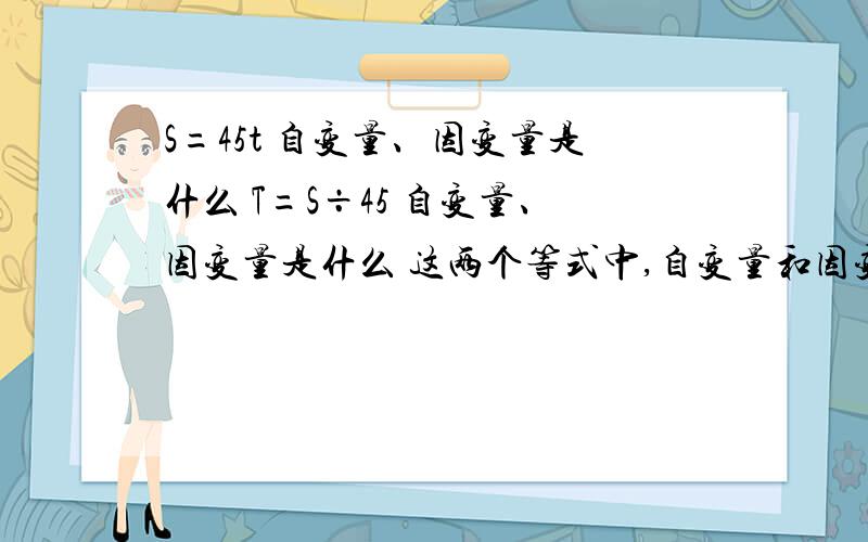 S=45t 自变量、因变量是什么 T=S÷45 自变量、因变量是什么 这两个等式中,自变量和因变量一样吗